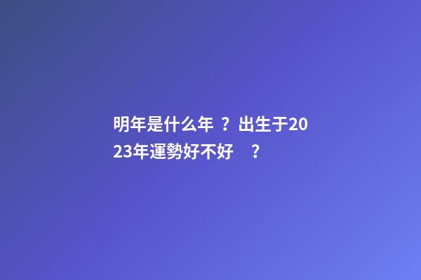 明年是什么年？出生于2023年運勢好不好？